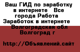 Ваш ГИД по заработку в интернете - Все города Работа » Заработок в интернете   . Волгоградская обл.,Волгоград г.